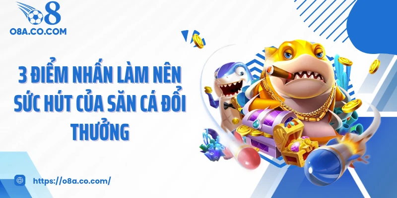 3 điểm nhấn làm nên sức hút của săn cá đổi thưởng