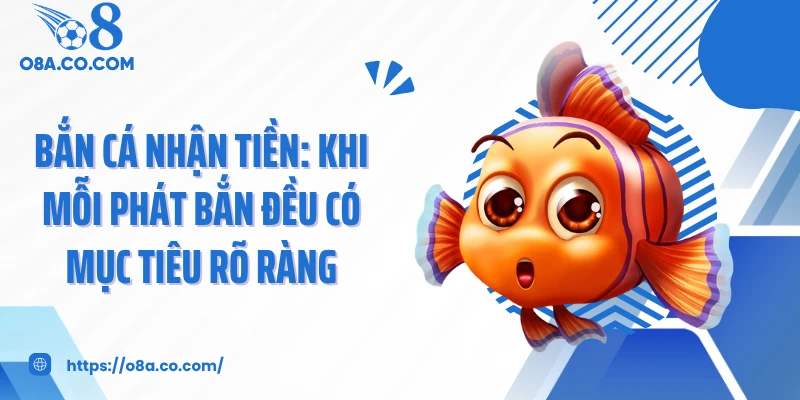 Bắn cá nhận tiền: Khi mỗi phát bắn đều có mục tiêu rõ ràng