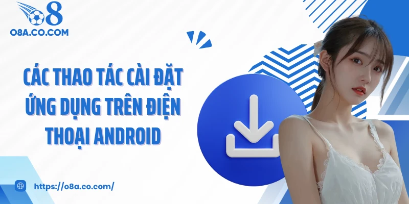 Các thao tác cài đặt ứng dụng trên điện thoại Android