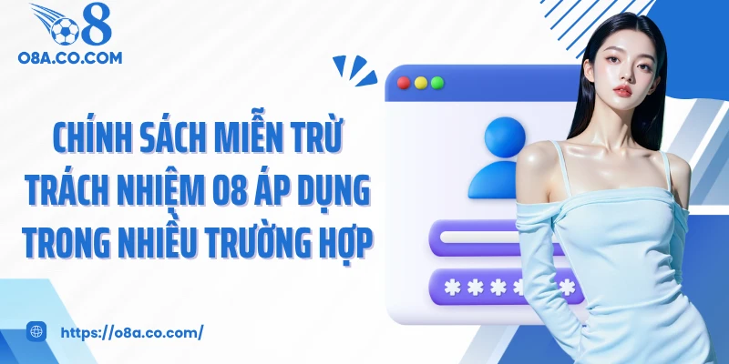 Chính sách miễn trừ trách nhiệm O8 áp dụng trong nhiều trường hợp