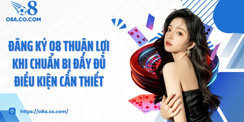Đăng ký O8 thuận lợi khi chuẩn bị đầy đủ điều kiện cần thiết