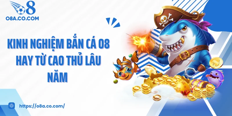 Kinh nghiệm bắn cá O8 hay từ cao thủ lâu năm 