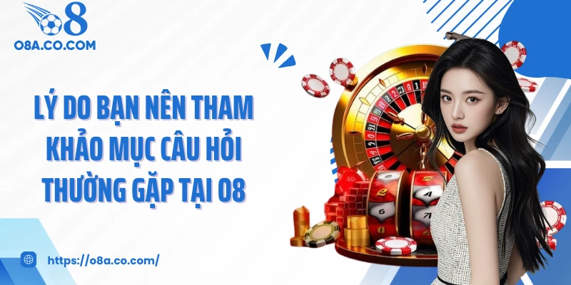 Lý do bạn nên tham khảo mục câu hỏi thường gặp tại O8