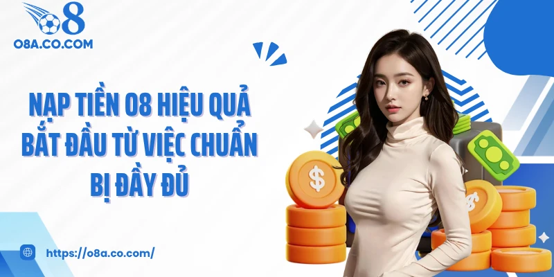 Nạp tiền O8 hiệu quả bắt đầu từ việc chuẩn bị đầy đủ