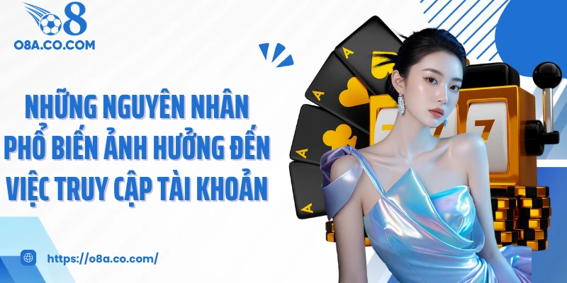 Những nguyên nhân phổ biến ảnh hưởng đến việc truy cập tài khoản