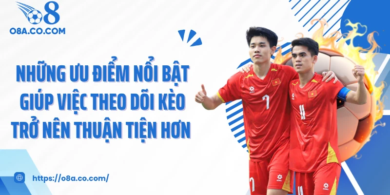 Những ưu điểm nổi bật giúp việc theo dõi kèo trở nên thuận tiện hơn 