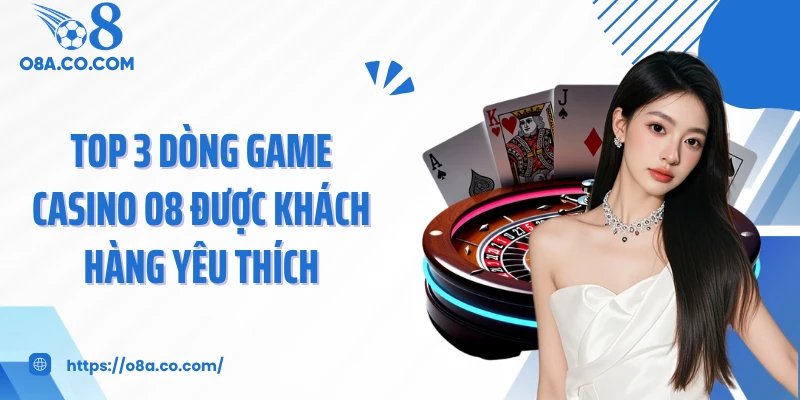 Top 3 dòng game casino O8 được khách hàng yêu thích